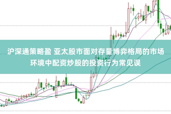 沪深通策略盈 亚太股市面对存量博弈格局的市场环境中配资炒股的投资行为常见误