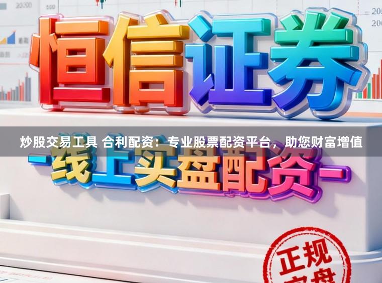 炒股交易工具 合利配资：专业股票配资平台，助您财富增值
