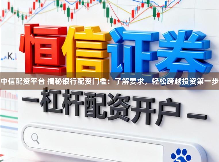 中信配资平台 揭秘银行配资门槛：了解要求，轻松跨越投资第一步