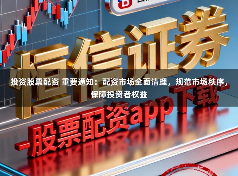 投资股票配资 重要通知：配资市场全面清理，规范市场秩序，保障投资者权益