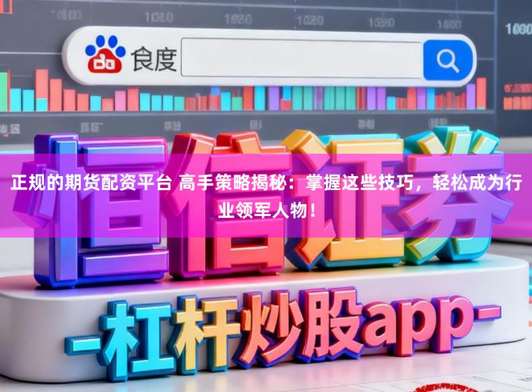 正规的期货配资平台 高手策略揭秘：掌握这些技巧，轻松成为行业领军人物！