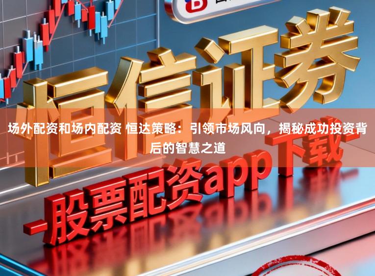 场外配资和场内配资 恒达策略：引领市场风向，揭秘成功投资背后的智慧之道