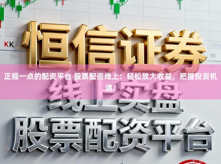 正规一点的配资平台 股票配资线上：轻松放大收益，把握投资机遇！