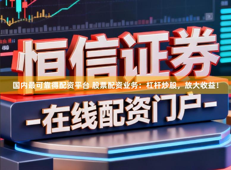 国内最可靠得配资平台 股票配资业务：杠杆炒股，放大收益！