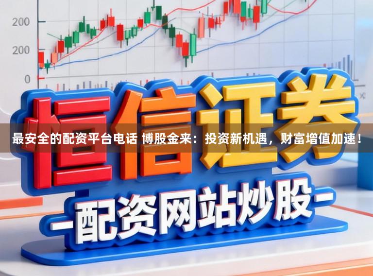 最安全的配资平台电话 博股金来：投资新机遇，财富增值加速！