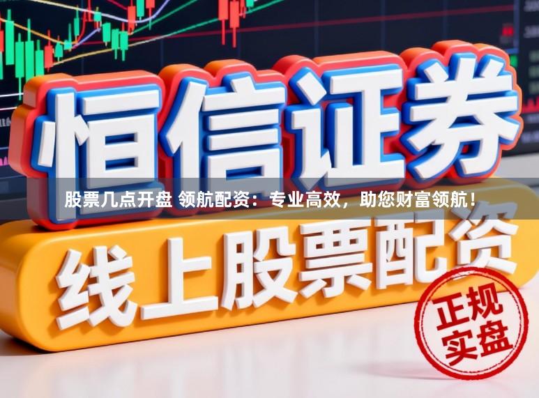 股票几点开盘 领航配资：专业高效，助您财富领航！