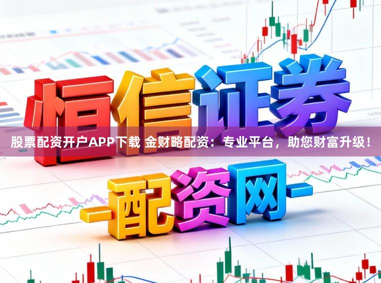股票配资开户APP下载 金财略配资：专业平台，助您财富升级！