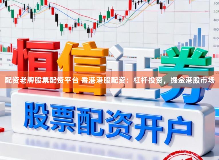 配资老牌股票配资平台 香港港股配资：杠杆投资，掘金港股市场