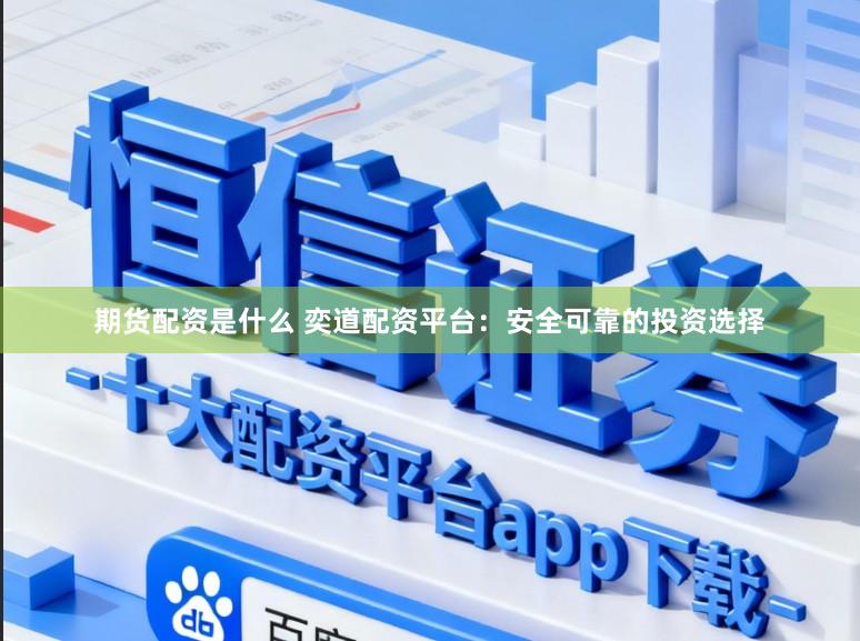 期货配资是什么 奕道配资平台：安全可靠的投资选择