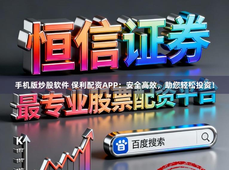 手机版炒股软件 保利配资APP：安全高效，助您轻松投资！
