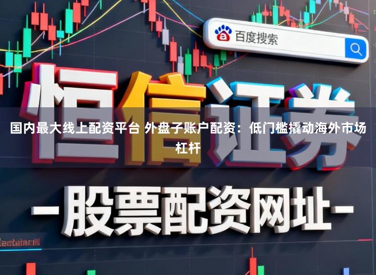国内最大线上配资平台 外盘子账户配资：低门槛撬动海外市场杠杆
