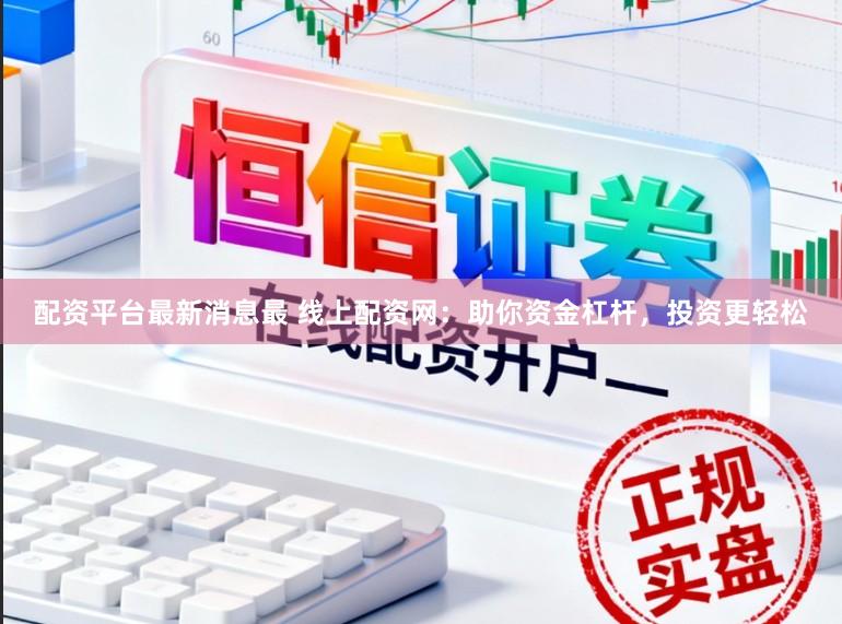 配资平台最新消息最 线上配资网：助你资金杠杆，投资更轻松