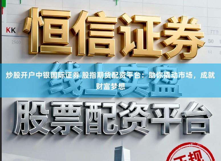 炒股开户中银国际证券 股指期货配资平台：助你撬动市场，成就财富梦想