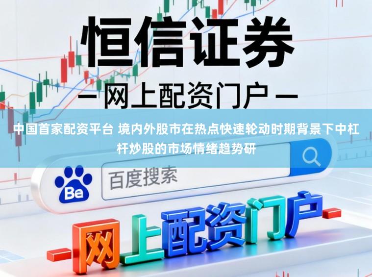 中国首家配资平台 境内外股市在热点快速轮动时期背景下中杠杆炒股的市场情绪趋势研