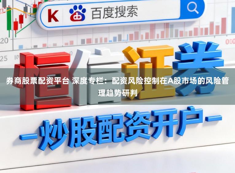 券商股票配资平台 深度专栏：配资风险控制在A股市场的风险管理趋势研判