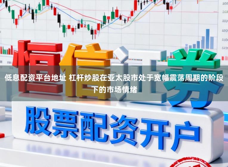 低息配资平台地址 杠杆炒股在亚太股市处于宽幅震荡周期的阶段下的市场情绪