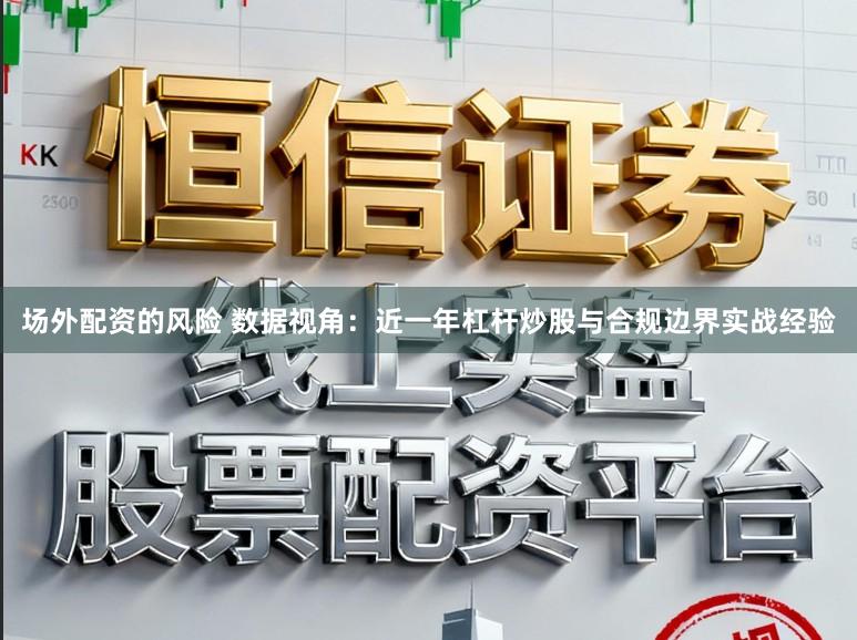 场外配资的风险 数据视角：近一年杠杆炒股与合规边界实战经验