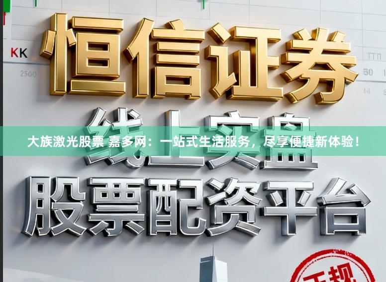 大族激光股票 嘉多网：一站式生活服务，尽享便捷新体验！