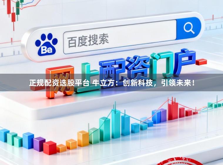 正规配资选股平台 牛立方：创新科技，引领未来！