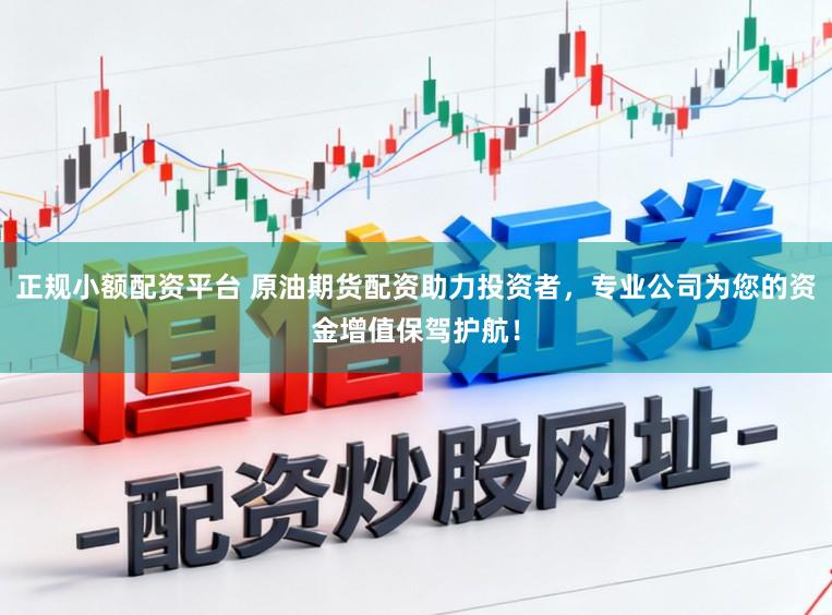 正规小额配资平台 原油期货配资助力投资者，专业公司为您的资金增值保驾护航！