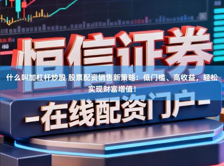 什么叫加杠杆炒股 股票配资销售新策略：低门槛、高收益，轻松实现财富增值！