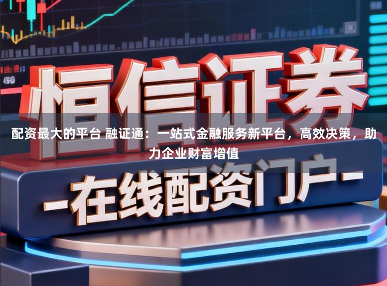 配资最大的平台 融证通：一站式金融服务新平台，高效决策，助力企业财富增值