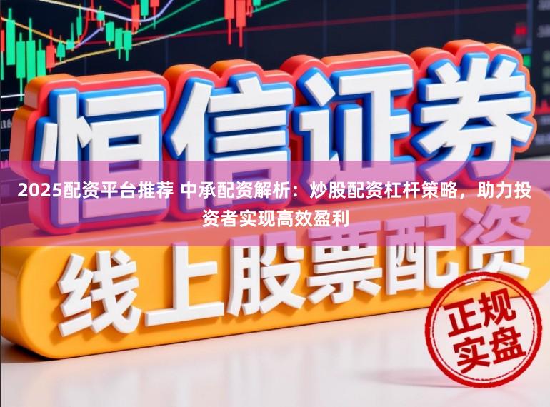 2025配资平台推荐 中承配资解析：炒股配资杠杆策略，助力投资者实现高效盈利