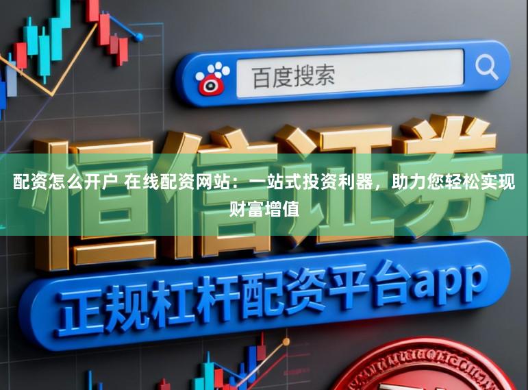 配资怎么开户 在线配资网站：一站式投资利器，助力您轻松实现财富增值