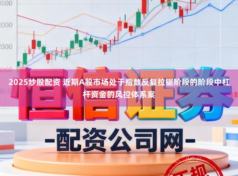 2025炒股配资 近期A股市场处于指数反复拉锯阶段的阶段中杠杆资金的风控体系案