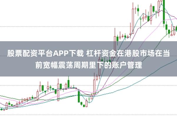 股票配资平台APP下载 杠杆资金在港股市场在当前宽幅震荡周期里下的账户管理