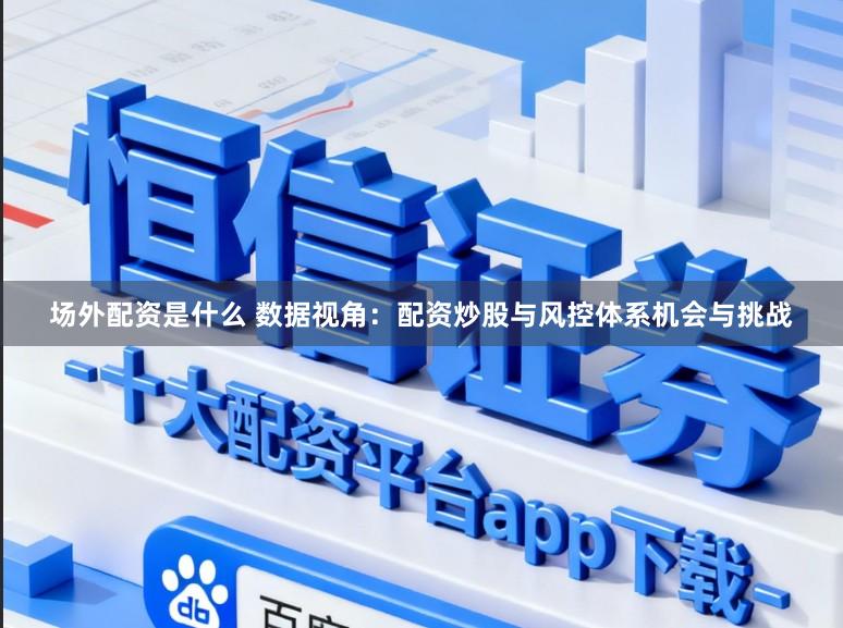 场外配资是什么 数据视角：配资炒股与风控体系机会与挑战