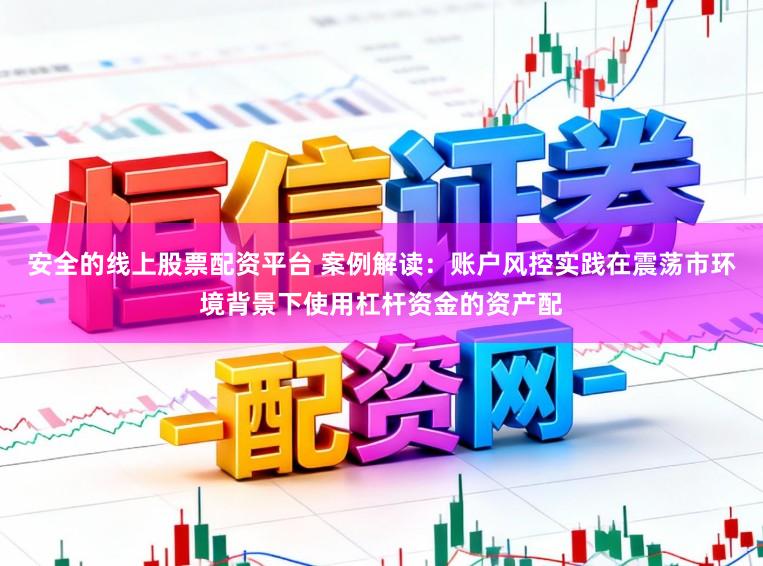 安全的线上股票配资平台 案例解读：账户风控实践在震荡市环境背景下使用杠杆资金的资产配