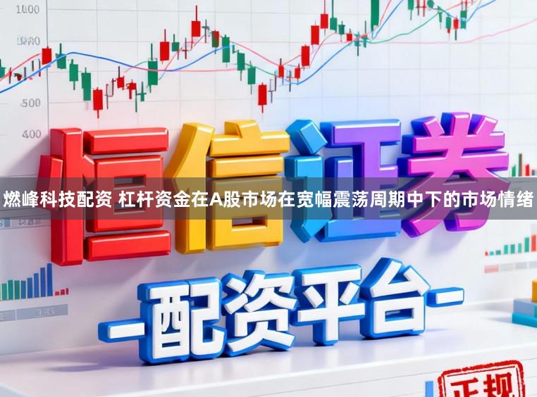 燃峰科技配资 杠杆资金在A股市场在宽幅震荡周期中下的市场情绪