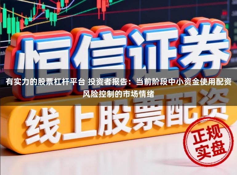 有实力的股票杠杆平台 投资者报告：当前阶段中小资金使用配资风险控制的市场情绪