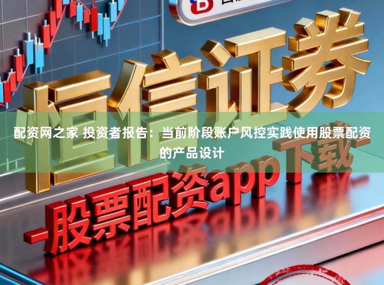 配资网之家 投资者报告：当前阶段账户风控实践使用股票配资的产品设计