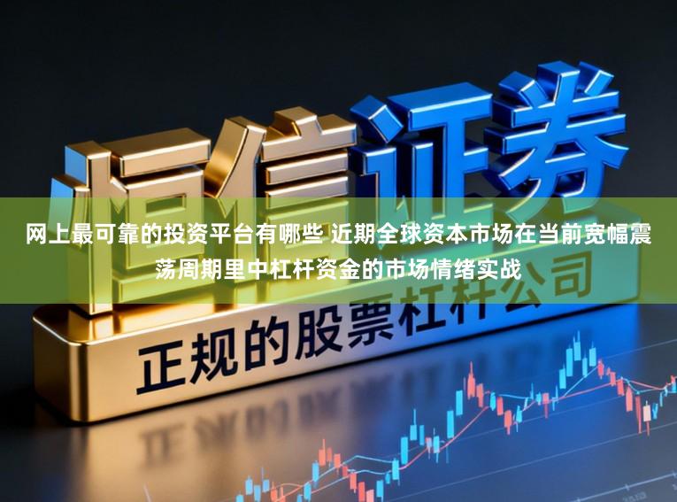 网上最可靠的投资平台有哪些 近期全球资本市场在当前宽幅震荡周期里中杠杆资金的市场情绪实战