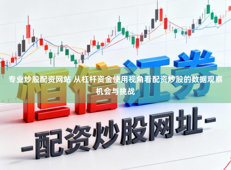 专业炒股配资网站 从杠杆资金使用视角看配资炒股的数据观察机会与挑战