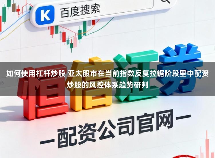 如何使用杠杆炒股 亚太股市在当前指数反复拉锯阶段里中配资炒股的风控体系趋势研判