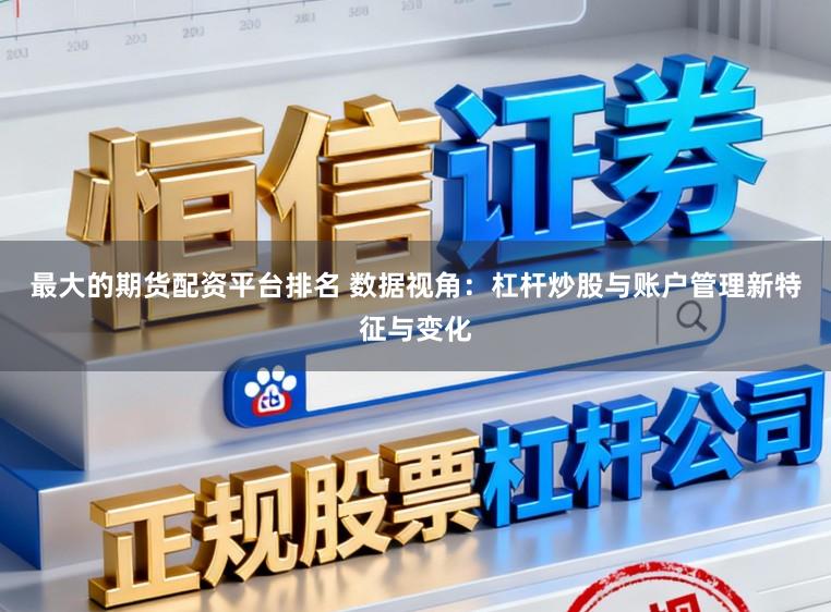 最大的期货配资平台排名 数据视角：杠杆炒股与账户管理新特征与变化