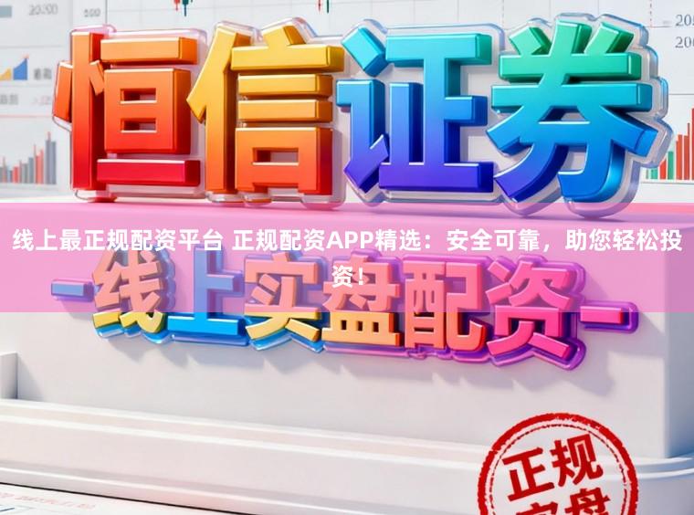 线上最正规配资平台 正规配资APP精选：安全可靠，助您轻松投资！