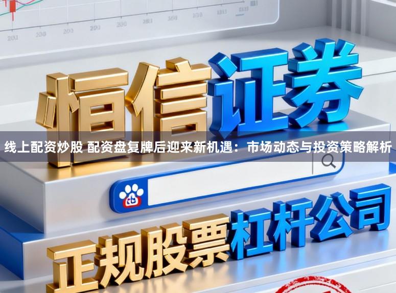 线上配资炒股 配资盘复牌后迎来新机遇：市场动态与投资策略解析