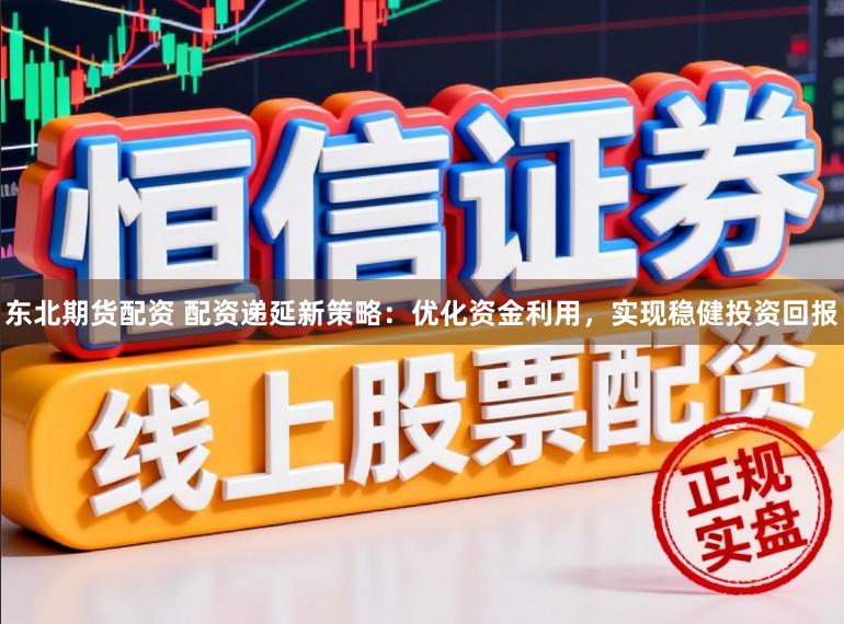 东北期货配资 配资递延新策略：优化资金利用，实现稳健投资回报