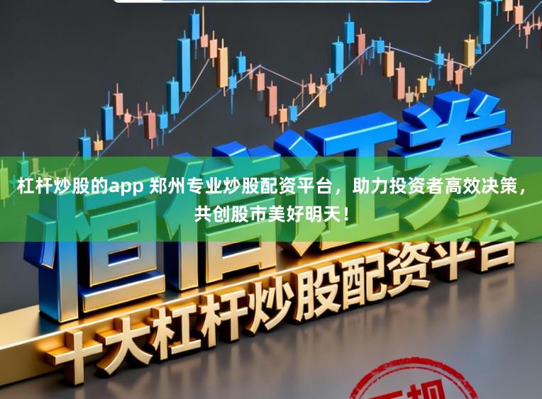 杠杆炒股的app 郑州专业炒股配资平台，助力投资者高效决策，共创股市美好明天！