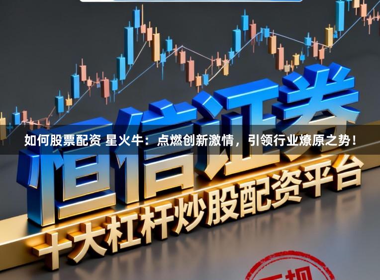 如何股票配资 星火牛：点燃创新激情，引领行业燎原之势！