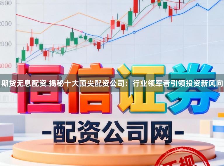期货无息配资 揭秘十大顶尖配资公司：行业领军者引领投资新风向