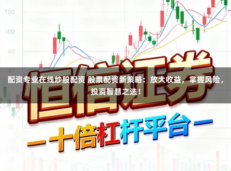 配资专业在线炒股配资 股票配资新策略：放大收益，掌握风险，投资智慧之选！