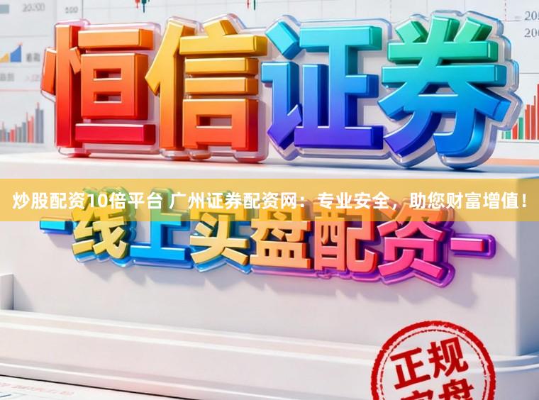 炒股配资10倍平台 广州证券配资网：专业安全，助您财富增值！