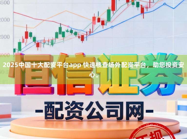 2025中国十大配资平台app 快速核查场外配资平台，助您投资安心。