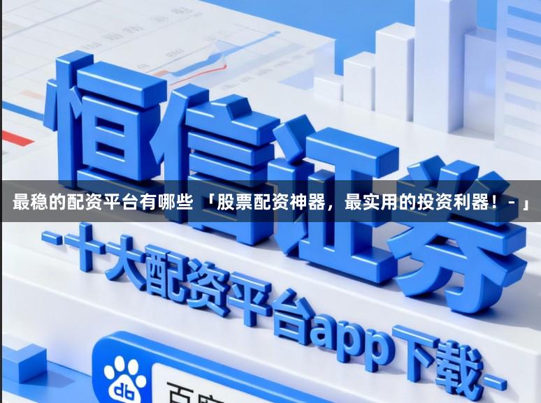 最稳的配资平台有哪些 「股票配资神器，最实用的投资利器！- 」