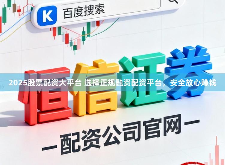 2025股票配资大平台 选择正规融资配资平台，安全放心赚钱